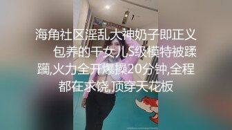 海角社区淫乱大神奶子即正义❤️包养的干女儿S级模特被蹂躏,火力全开爆操20分钟,全程都在求饶,顶穿天花板