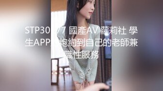 STP30177 國產AV 蘿莉社 學生APP約炮約到自己的老師兼職性服務