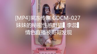 [MP4]果冻传媒 GDCM-027 妹妹的秘密性感野猫▌李蕊▌情色直播被哥哥发现