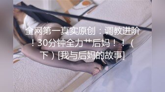 全网第一真实原创：调教进阶！30分钟全力艹后妈！！（下）[我与后妈的故事]