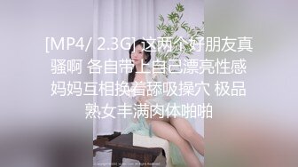 [MP4/ 2.3G] 这两个好朋友真骚啊 各自带上自己漂亮性感妈妈互相换着舔吸操穴 极品熟女丰满肉体啪啪