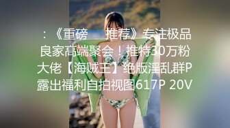 ：《重磅㊙️推荐》专注极品良家高端聚会！推特30万粉大佬【海贼王】绝版淫乱群P露出福利自拍视图617P 20V