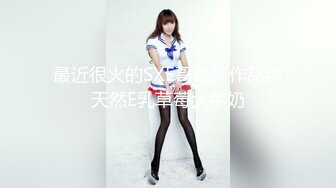 最近很火的SXE哥最新作品纯天然E乳草莓大牛奶