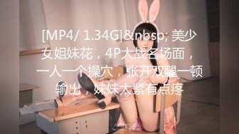 [MP4/ 1.34G]&nbsp; 美少女姐妹花，4P大战名场面，一人一个操穴，张开双腿一顿输出，妹妹太紧有点疼