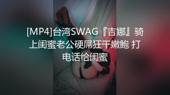 [MP4]台湾SWAG『吉娜』骑上闺蜜老公硬屌狂干嫩鲍 打电话给闺蜜