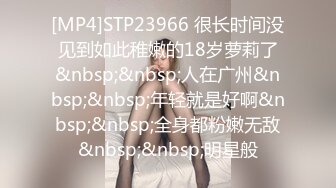 [MP4]STP23966 很长时间没见到如此稚嫩的18岁萝莉了&nbsp;&nbsp;人在广州&nbsp;&nbsp;年轻就是好啊&nbsp;&nbsp;全身都粉嫩无敌&nbsp;&nbsp;明星般