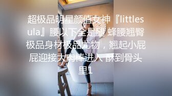 超极品明星颜值女神『littlesula』腰以下全是腿 蜂腰翘臀极品身材极品尤物，翘起小屁屁迎接大肉棒进入 酥到骨头里1