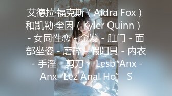 艾德拉·福克斯（Aidra Fox）和凯勒·奎因（Kyler Quinn） - 女同性恋 - 金发 - 肛门 - 面部坐姿 - 磨碎 - 假阳具 - 内衣 - 手淫 - 剪刀 -  Lesb*Anx -Anx -Lez Anal Ho” S