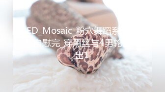 ED_Mosaic_粉穴舞蹈系女大生自慰完_穿黑丝与4男轮番输出1