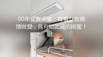 00年女友闺蜜，背着女友偷情做爱，竟有如此骚的闺蜜！！