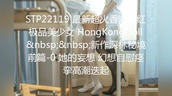 STP22119 最新超火香港网红极品美少女 HongKongDoll&nbsp;&nbsp;新作深林秘境前篇-0 她的妄想 幻想自慰痉挛高潮迭起