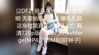 [2DF2] 极品身材巨乳女友啪啪 无套抽插小骚逼 爆乳乱颤 这身材简直让人精尽人亡 高清720p版 - soav_ev_evMerge[MP4/239MB][BT种子]