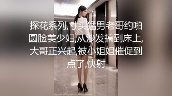 探花系列,寸头猛男老哥约啪圆脸美少妇,从沙发搞到床上,大哥正兴起,被小姐姐催促到点了,快射