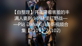 【自整理】开车带着害羞的丰满人妻到小树林里打野战——P站 Dana Kiss最新视频合集【310V】2 (102)