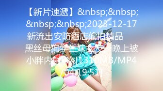 【新片速遞】&nbsp;&nbsp;&nbsp;&nbsp;2023-12-17新流出安防酒店偷拍精品❤️黑丝母狗学生妹女友一晚上被小胖内射6次[1310MB/MP4/04:19:51]