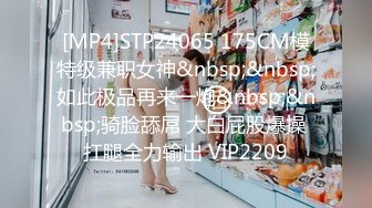 [MP4]STP24065 175CM模特级兼职女神&nbsp;&nbsp;如此极品再来一炮&nbsp;&nbsp;骑脸舔屌 大白屁股爆操 扛腿全力输出 VIP2209