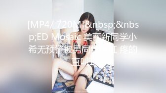 [MP4/ 720M]&nbsp;&nbsp;ED Mosaic 美丽新同学小希无预警被男同学爆肛 疼的直叫1