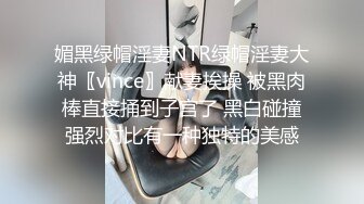 媚黑绿帽淫妻NTR绿帽淫妻大神〖vince〗献妻挨操 被黑肉棒直接捅到子宫了 黑白碰撞强烈对比有一种独特的美感