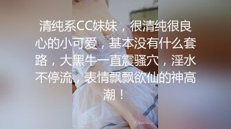 清纯系CC妹妹，很清纯很良心的小可爱，基本没有什么套路，大黑牛一直震骚穴，淫水不停流，表情飘飘欲仙的神高潮！