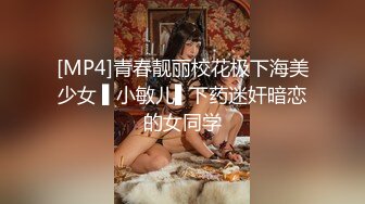 [MP4]青春靓丽校花极下海美少女 ▌小敏儿▌下药迷奸暗恋的女同学