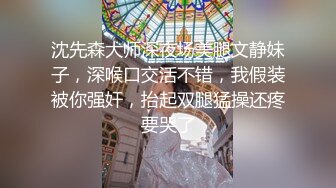 沈先森大师深夜场美腿文静妹子，深喉口交活不错，我假装被你强奸，抬起双腿猛操还疼要哭了