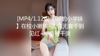 [MP4/1.12G]【04的小学妹】在校小嫩妹~大屌无套干到见红~爆菊被干哭