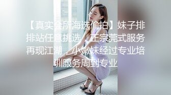 【真实会所海选偷拍】妹子排排站任意挑选，正宗莞式服务再现江湖，小嫩妹经过专业培训服务周到专业