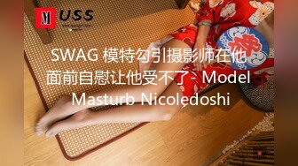 SWAG 模特勾引摄影师在他面前自慰让他受不了- Model Masturb Nicoledoshi