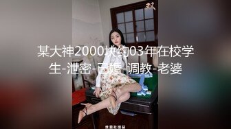 某大神2000块约03年在校学生-泄密-已婚-调教-老婆