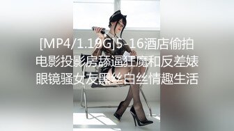 [MP4/1.19G]5-16酒店偷拍电影投影房舔逼狂魔和反差婊眼镜骚女友黑丝白丝情趣生活