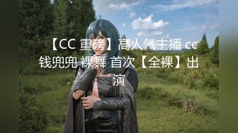 ✿【CC 重磅】高人气主播 cc 钱兜兜 裸舞 首次【全裸】出演