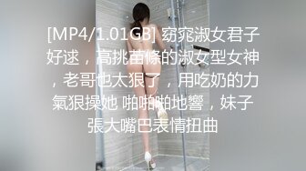 [MP4/1.01GB] 窈窕淑女君子好逑，高挑苗條的淑女型女神，老哥也太狠了，用吃奶的力氣狠操她 啪啪啪地響，妹子張大嘴巴表情扭曲