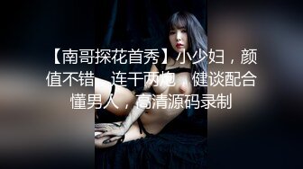 【南哥探花首秀】小少妇，颜值不错，连干两炮，健谈配合懂男人，高清源码录制