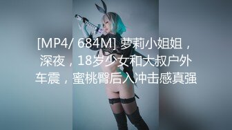 [MP4/ 684M] 萝莉小姐姐，深夜，18岁少女和大叔户外车震，蜜桃臀后入冲击感真强