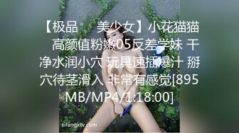 【极品❤️美少女】小花猫猫✿ 高颜值粉嫩05反差学妹 干净水润小穴 玩具速插爆汁 掰穴待茎滑入 非常有感觉[895MB/MP4/1:18:00]