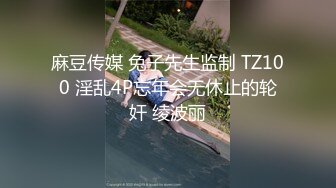 麻豆传媒 兔子先生监制 TZ100 淫乱4P忘年会无休止的轮奸 绫波丽