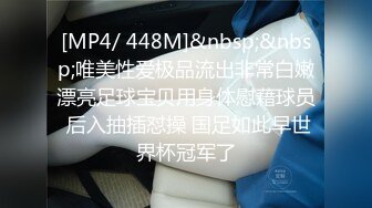 [MP4/ 448M]&nbsp;&nbsp;唯美性爱极品流出非常白嫩漂亮足球宝贝用身体慰藉球员 后入抽插怼操 国足如此早世界杯冠军了