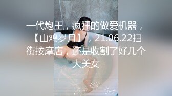 一代炮王，疯狂的做爱机器，【山鸡岁月】，21.06.22扫街按摩店，还是收割了好几个大美女