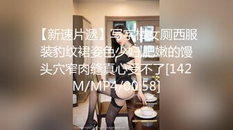 【新速片遞】写字楼女厕西服装豹纹裙姿色少妇,肥嫩的馒头穴窄肉缝真心受不了[142M/MP4/00:58]