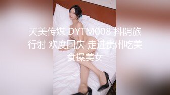 天美传媒 DYTM008 抖阴旅行射 欢度国庆 走进贵州吃美食操美女