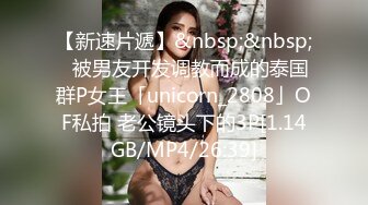 【新速片遞】&nbsp;&nbsp;✨被男友开发调教而成的泰国群P女王「unicorn_2808」OF私拍 老公镜头下的3P[1.14GB/MP4/26:39]