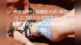 售价100RMB摄影大师-神谷川【19岁少女的饲育日记】教授级绳缚师教你调教这样玩史湿级1