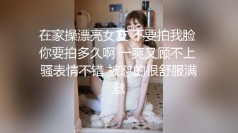 在家操漂亮女友 不要拍我脸 你要拍多久啊 一爽又顾不上 骚表情不错 被怼的很舒服满意