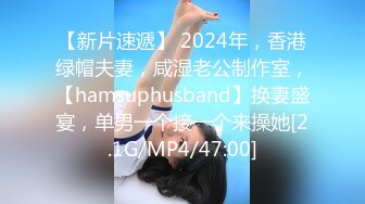 【新片速遞】 2024年，香港绿帽夫妻，咸湿老公制作室，【hamsuphusband】换妻盛宴，单男一个接一个来操她[2.1G/MP4/47:00]