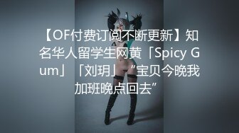 【OF付费订阅不断更新】知名华人留学生网黄「Spicy Gum」「刘玥」“宝贝今晚我加班晚点回去”