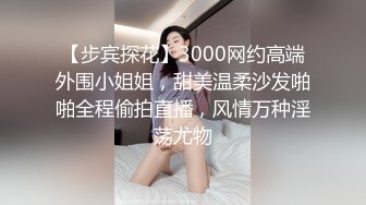 【步宾探花】3000网约高端外围小姐姐，甜美温柔沙发啪啪全程偷拍直播，风情万种淫荡尤物