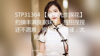 STP31364 【瘦猴先生探花】约操丰满良家妹子，扭扭捏捏还不愿意，操起了叫的骚，大肥臀撞击抖动