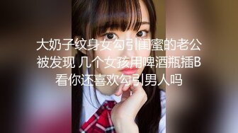 大奶子纹身女勾引闺蜜的老公被发现 几个女孩用啤酒瓶插B看你还喜欢勾引男人吗