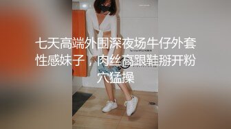 七天高端外围深夜场牛仔外套性感妹子，肉丝高跟鞋掰开粉穴猛操