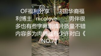 ❤OF福利分享❤㊙法国华裔福利博主⭐nicolove⭐▶▶男伴很多也有些字幕剧情片质量不错内容多为肉搏战有少许对白《NO.7》